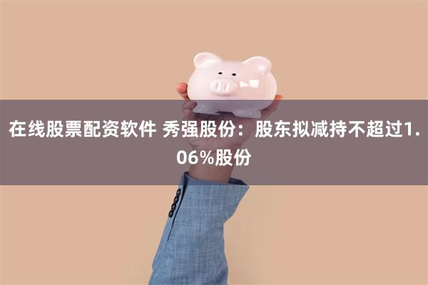 在线股票配资软件 秀强股份:股东拟减持不超过1.06%股份