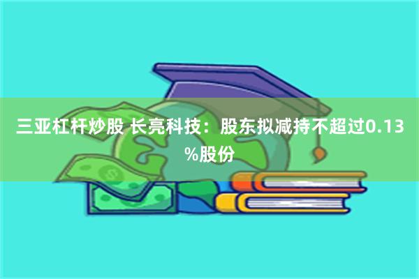 三亚杠杆炒股 长亮科技:股东拟减持不超过0.13%股份