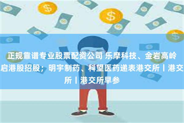 正规靠谱专业股票配资公司 乐摩科技、金岩高岭新材开启港股招股;明宇制药、科望医药递表港交所丨港交所早参