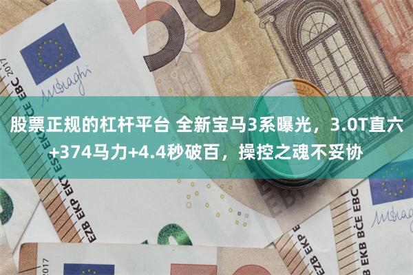 股票正规的杠杆平台 全新宝马3系曝光,3.0T直六+374马力+4.4秒破百,操控之魂不妥协