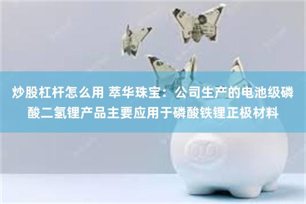 炒股杠杆怎么用 萃华珠宝：公司生产的电池级磷酸二氢锂产品主要应用于磷酸铁锂正极材料