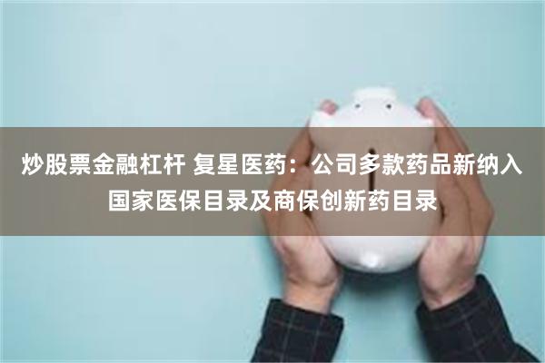 炒股票金融杠杆 复星医药：公司多款药品新纳入国家医保目录及商保创新药目录