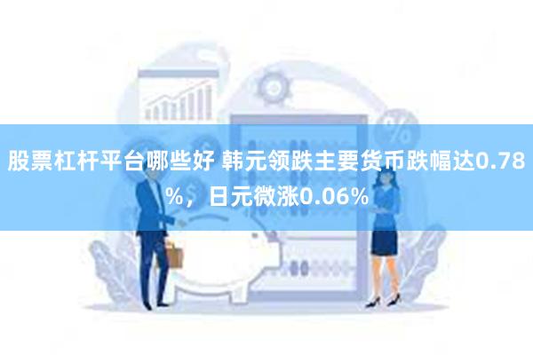 股票杠杆平台哪些好 韩元领跌主要货币跌幅达0.78%，日元微涨0.06%
